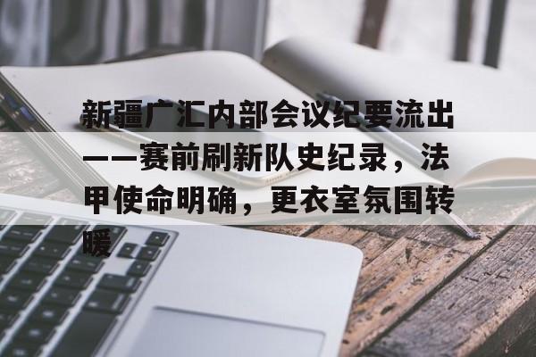 新疆广汇内部会议纪要流出——赛前刷新队史纪录，法甲使命明确，更衣室氛围转暖(新疆广汇集团年会演讲)-综合娱乐平台